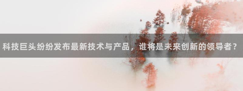 科技巨头纷纷发布最新技术与产品，谁将是未来创新的领导者？