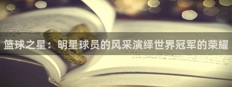 篮球之星：明星球员的风采演绎世界冠军的荣耀
